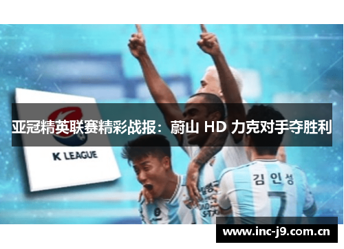 亚冠精英联赛精彩战报:蔚山 HD 力克对手夺胜利 亚冠精英联赛精彩战报:蔚山 HD 力克对手夺胜利
